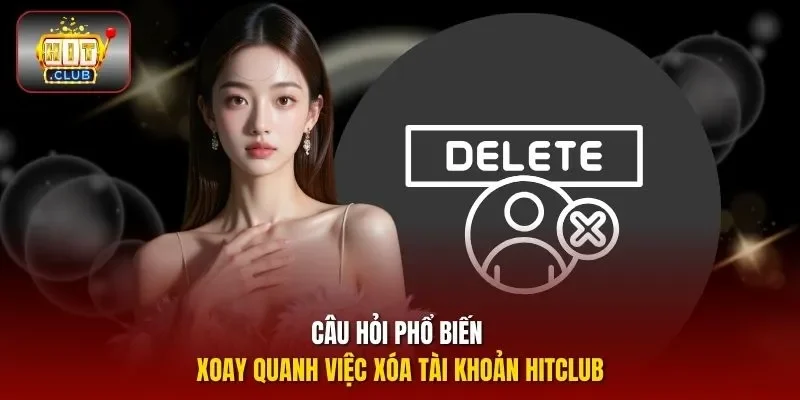 Câu hỏi phổ biến xoay quanh việc xóa tài khoản HITCLUB 