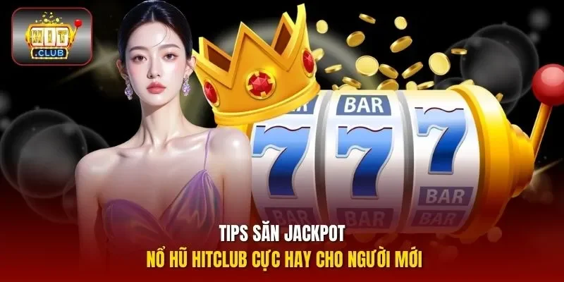 Tips săn Jackpot nổ hũ HITCLUB cực hay cho người mới